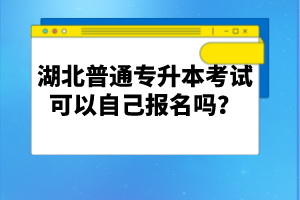 湖北普通專升本考試可以自己報名嗎？