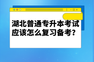 湖北普通專升本考試應該怎么復習備考？