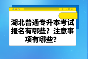 湖北普通專升本考試報(bào)名有哪些？注意事項(xiàng)有哪些？