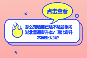 怎么知道自己適不適合報考湖北普通專升本？湖北專升本用處大嗎？