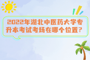 2022年湖北中醫(yī)藥大學(xué)專升本考試考場(chǎng)在哪個(gè)位置？