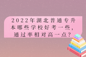 2022年湖北普通專(zhuān)升本哪些學(xué)校好考一些，通過(guò)率相對(duì)高一點(diǎn)？