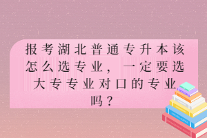 報(bào)考湖北普通專升本該怎么選專業(yè)，一定要選大專專業(yè)對(duì)口的專業(yè)嗎？