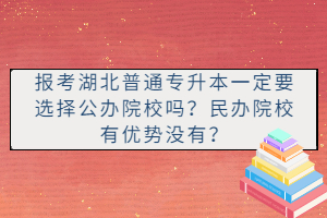 報考湖北普通專升本一定要選擇公辦院校嗎？民辦院校有優(yōu)勢沒有？