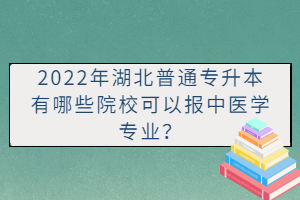 2022年湖北普通專升本有哪些院校可以報(bào)中醫(yī)學(xué)專業(yè)？