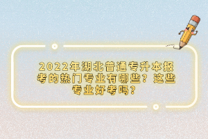 2022年湖北普通專升本報(bào)考的熱門專業(yè)有哪些？這些專業(yè)好考嗎？