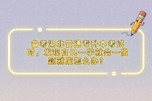 備考湖北普通專升本考試時，發(fā)現(xiàn)自己一學(xué)就會一做題就廢怎么辦？