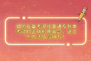 如何在備考湖北普通專升本考試時正確利用真題，這三點方法值得擁有！