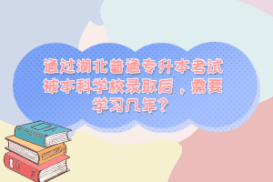 通過湖北普通專升本考試被本科學(xué)校錄取后，需要學(xué)習(xí)幾年？