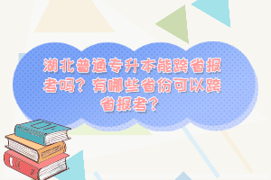 湖北普通專(zhuān)升本能跨省報(bào)考嗎？有哪些省份可以跨省報(bào)考？