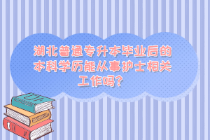 湖北普通專升本畢業(yè)后的本科學歷能從事護士相關(guān)工作嗎？