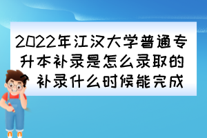 2022年江漢大學(xué)普通專升本補(bǔ)錄是怎么錄取的？補(bǔ)錄什么時(shí)候能完成？