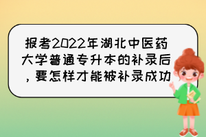 報考2022年湖北中醫(yī)藥大學普通專升本的補錄后，要怎樣才能被補錄成功？