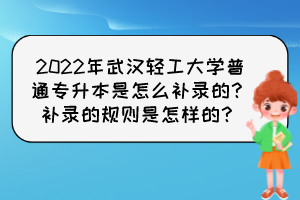 2022年武漢輕工大學普通專升本是怎么補錄的？補錄的規(guī)則是怎樣的？