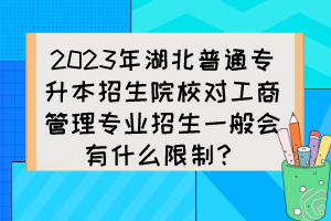 2023年湖北普通專升本招生院校對工商管理專業(yè)招生一般會(huì)有什么限制？