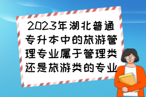 2023年湖北普通專升本中的旅游管理專業(yè)屬于管理類還是旅游類的專業(yè)？