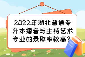 2022年湖北普通專升本播音與主持藝術(shù)專業(yè)的錄取率較高？