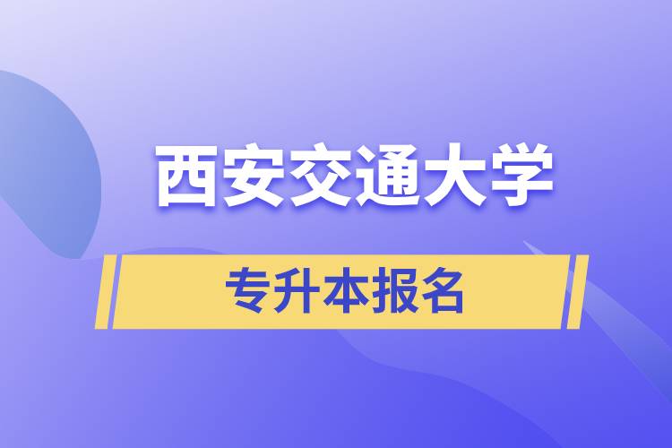 西安交通大學專升本怎么報名？報名時間是什么時候？