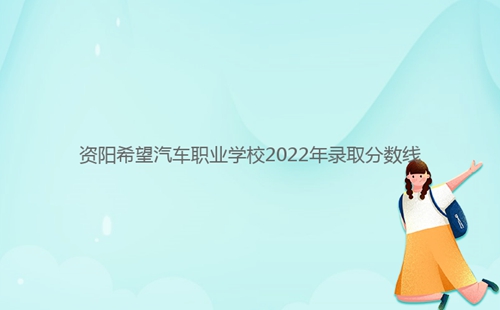 資陽希望汽車職業(yè)學校2022年錄取分數(shù)線