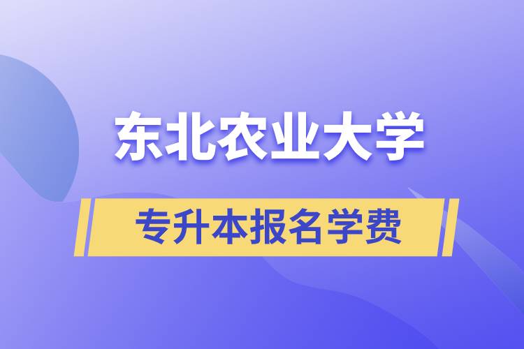 報名東北農(nóng)業(yè)大學專升本學費需要多少？