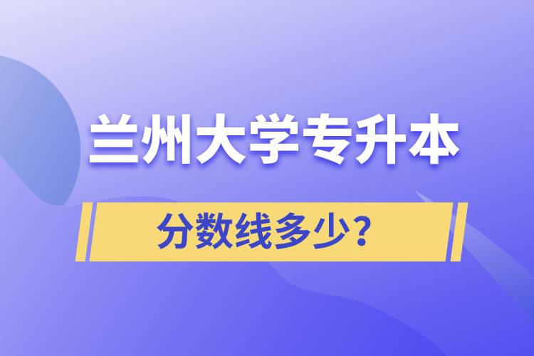 蘭州大學專升本分數(shù)線多少？