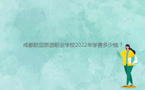 成都航空旅游職業(yè)學(xué)校2022年學(xué)費(fèi)多少錢(qián)？