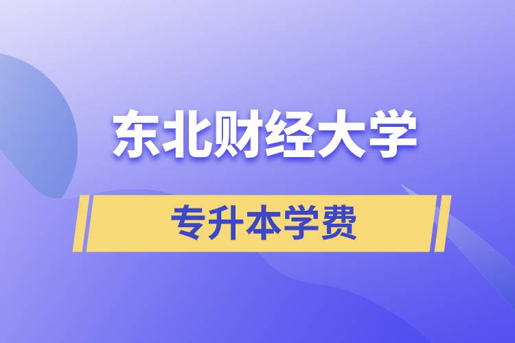 東北財(cái)經(jīng)大學(xué)專升本學(xué)費(fèi)多少？都有哪些費(fèi)用？