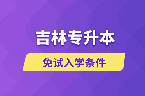 吉林專升本考生能免試入學(xué)嗎和免試錄取條件是什么？