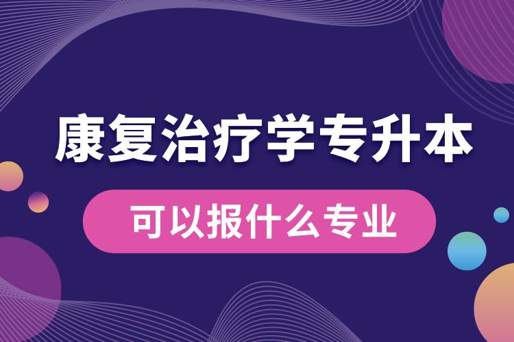 康復(fù)治療學(xué)專升本可以報什么專業(yè)