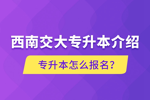 西南交大專升本介紹，專升本怎么報名？