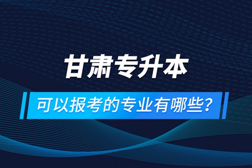 甘肅專升本可以報(bào)考的專業(yè)有哪些？