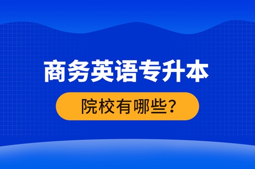 商務(wù)英語(yǔ)專升本院校有哪些？ 