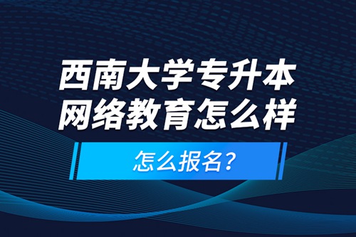 西南大學專升本網絡教育怎么樣，怎么報名？