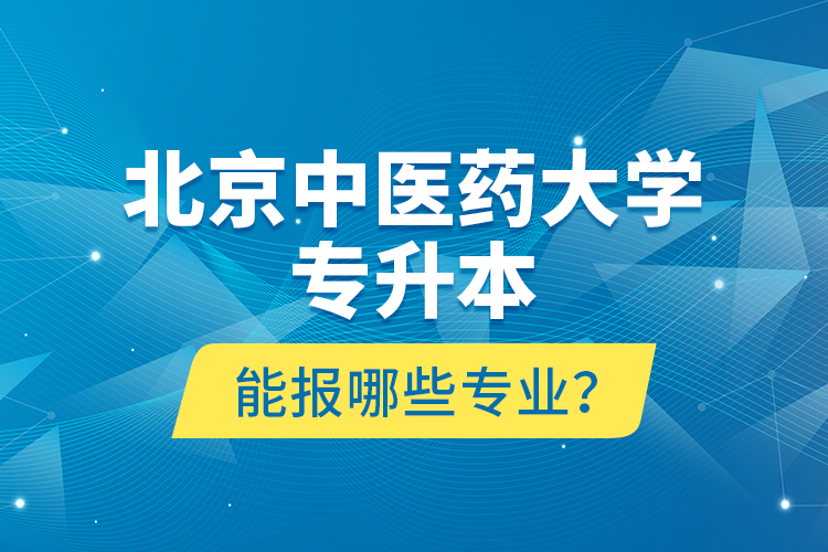 北京中醫(yī)藥大學(xué)專升本能報(bào)哪些專業(yè)？