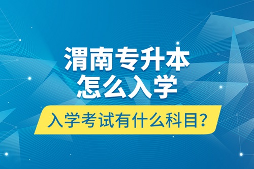 渭南專升本怎么入學(xué)？入學(xué)考試有什么科目？