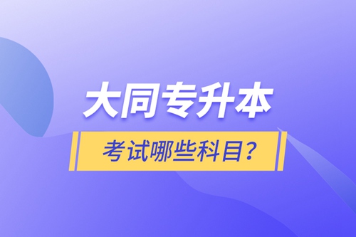 大同專(zhuān)升本考試哪些科目？