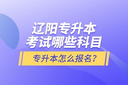 遼陽專升本考試哪些科目？專升本怎么報(bào)名？