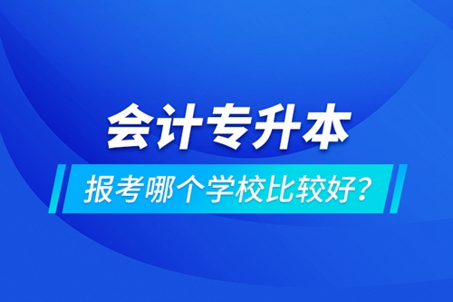 會(huì)計(jì)專升本報(bào)考哪個(gè)學(xué)校比較好？