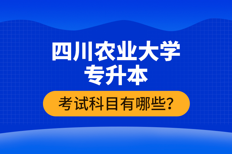 四川農(nóng)業(yè)大學(xué)專升本考試科目有哪些？