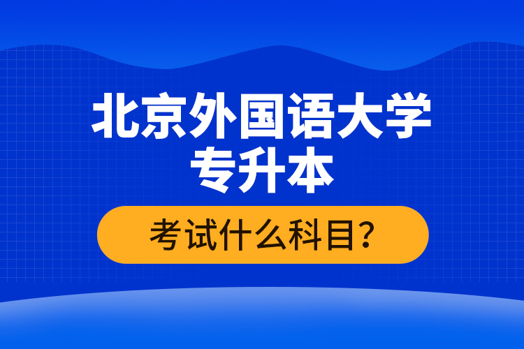 北京外國語大學專升本考試什么科目？