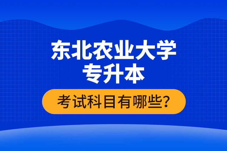 東北農業(yè)大學專升本考試科目有哪些？