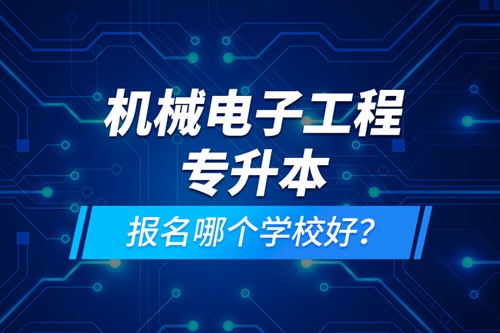 機(jī)械電子工程專升本報(bào)名哪個(gè)學(xué)校好？