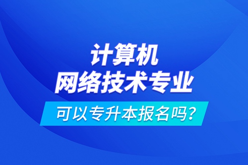 計算機網(wǎng)絡(luò)技術(shù)專業(yè)可以專升本報名嗎？