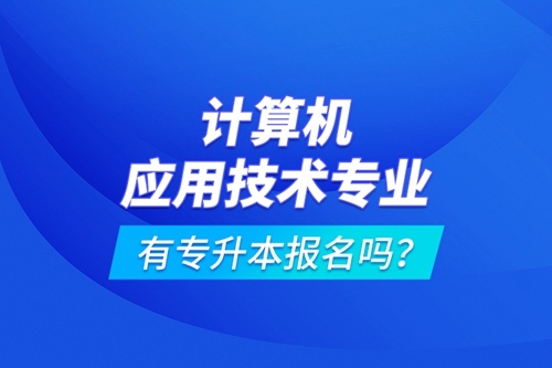 計算機(jī)應(yīng)用技術(shù)專業(yè)有專升本報名嗎？