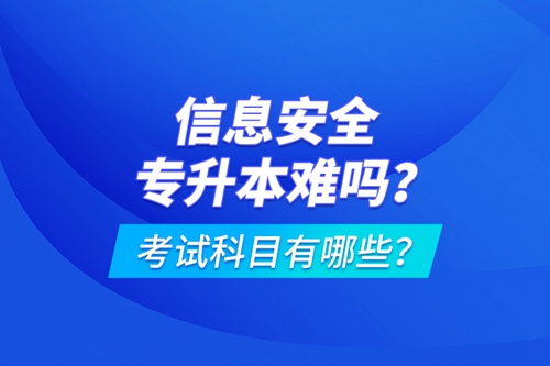 信息安全專升本難嗎？考試科目有哪些？