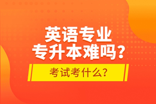 英語專業(yè)專升本難嗎？考試考什么？