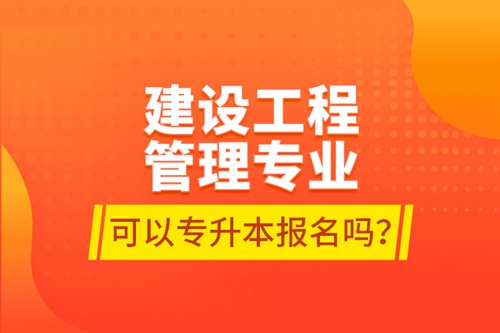 建設(shè)工程管理專業(yè)可以專升本報名嗎？