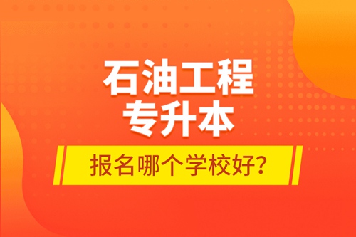 石油工程專升本報(bào)名哪個(gè)學(xué)校好？