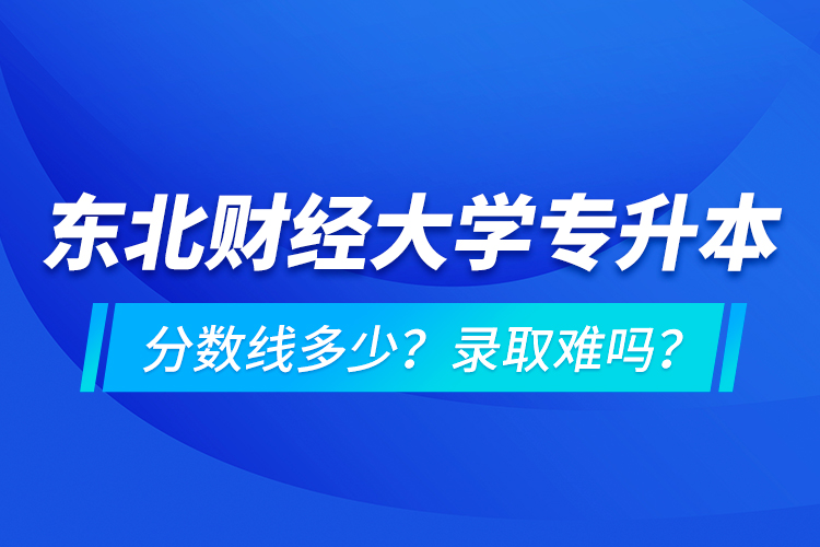 東北財經(jīng)大學專升本分數(shù)線多少？錄取難嗎？