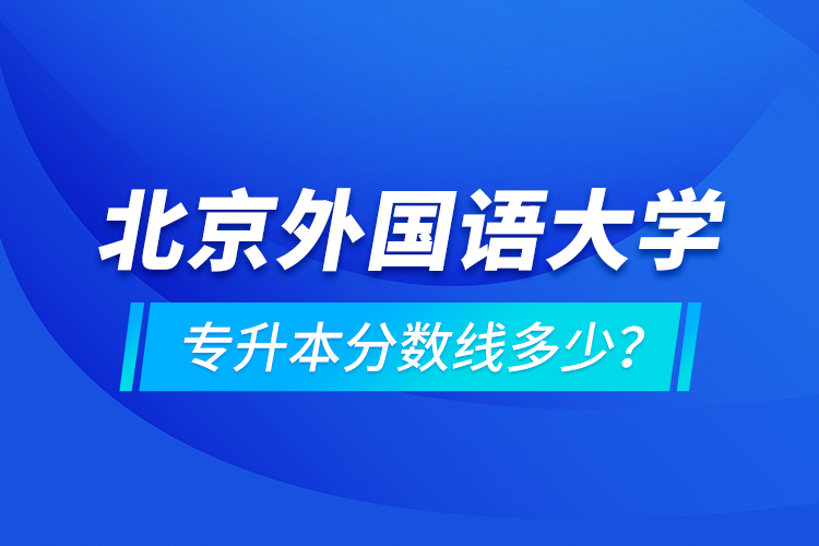 北京外國語大學(xué)專升本分?jǐn)?shù)線多少？